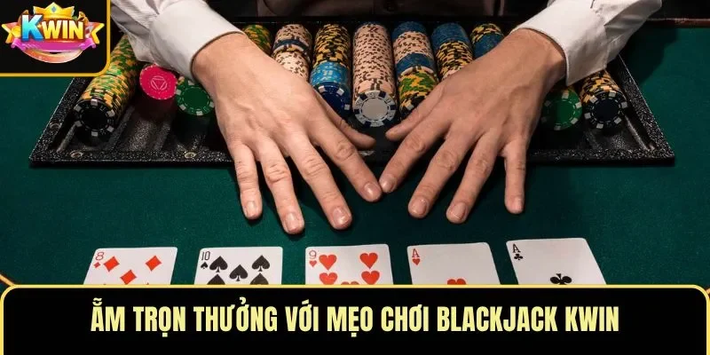 Ẵm trọn thưởng với mẹo chơi blackjack KWIN