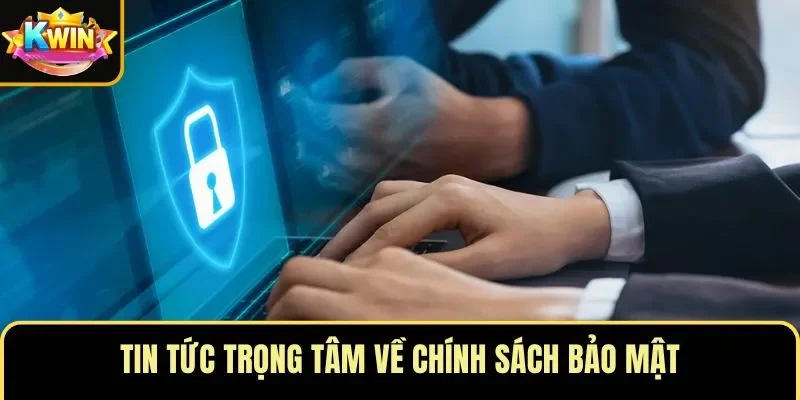 Tin tức trọng tâm về chính sách bảo mật